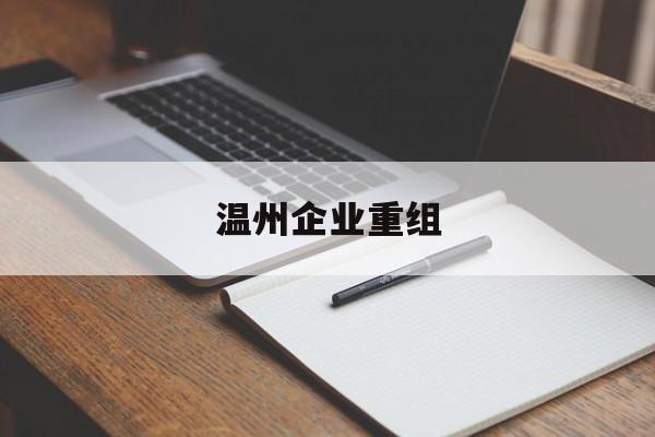 临夏市温州企业重组(温州市国有企业重组改革)