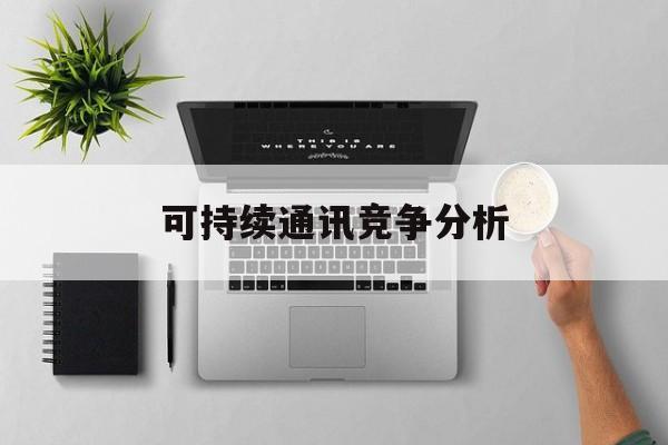 临夏市可持续通讯竞争分析(可持续竞争优势有哪些)
