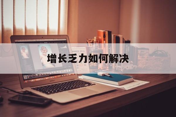 临夏市增长乏力如何解决(增长乏力是下降的意思吗)