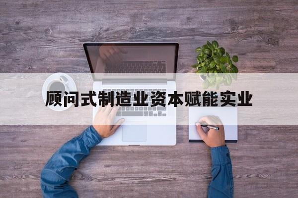 临夏市关于顾问式制造业资本赋能实业的信息